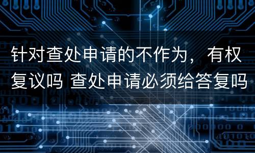 针对查处申请的不作为，有权复议吗 查处申请必须给答复吗