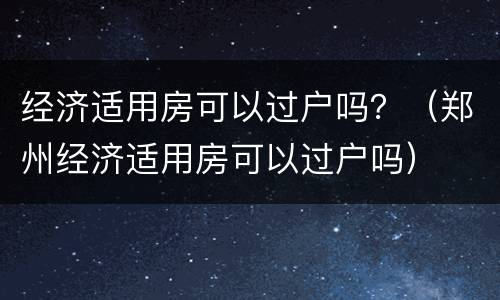 经济适用房可以过户吗？（郑州经济适用房可以过户吗）
