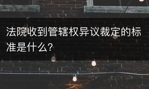 法院收到管辖权异议裁定的标准是什么？
