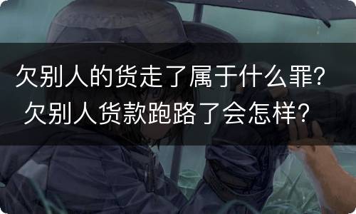 欠别人的货走了属于什么罪？ 欠别人货款跑路了会怎样?