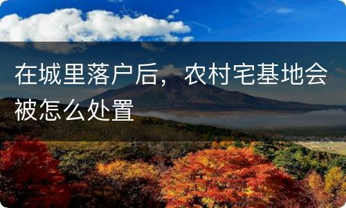 在城里落户后，农村宅基地会被怎么处置