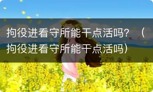 拘役进看守所能干点活吗？（拘役进看守所能干点活吗）