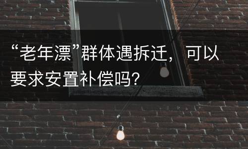 “老年漂”群体遇拆迁，可以要求安置补偿吗？