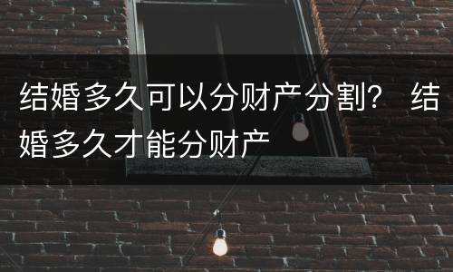 结婚多久可以分财产分割？ 结婚多久才能分财产