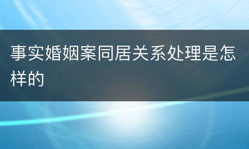 事实婚姻案同居关系处理是怎样的