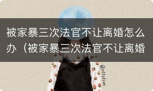 被家暴三次法官不让离婚怎么办（被家暴三次法官不让离婚怎么办呀）
