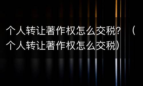 个人转让著作权怎么交税？（个人转让著作权怎么交税）