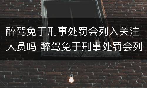 醉驾免于刑事处罚会列入关注人员吗 醉驾免于刑事处罚会列入关注人员吗知乎