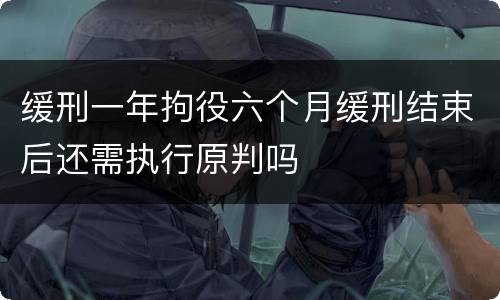 缓刑一年拘役六个月缓刑结束后还需执行原判吗