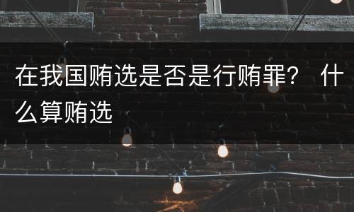 在我国贿选是否是行贿罪？ 什么算贿选