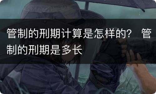 管制的刑期计算是怎样的？ 管制的刑期是多长