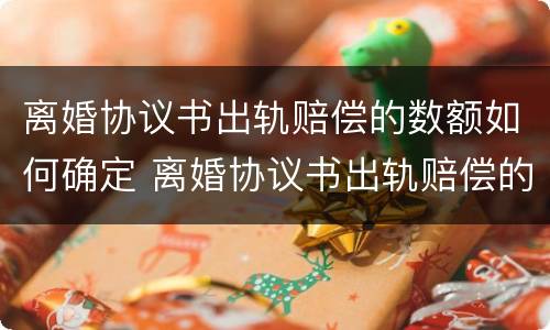 离婚协议书出轨赔偿的数额如何确定 离婚协议书出轨赔偿的数额如何确定责任