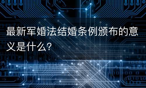 最新军婚法结婚条例颁布的意义是什么？