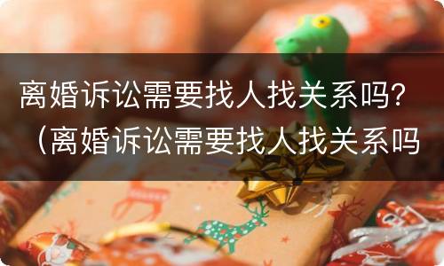 离婚诉讼需要找人找关系吗？（离婚诉讼需要找人找关系吗）