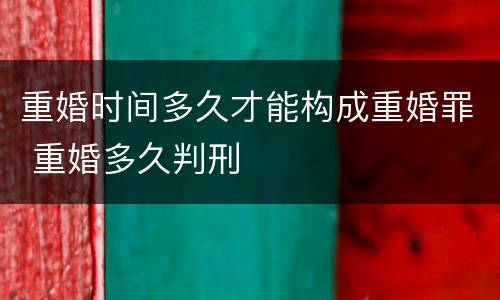 重婚时间多久才能构成重婚罪 重婚多久判刑