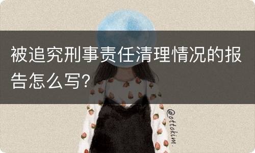 被追究刑事责任清理情况的报告怎么写？