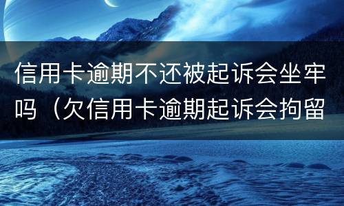 信用卡逾期不还被起诉会坐牢吗（欠信用卡逾期起诉会拘留吗）