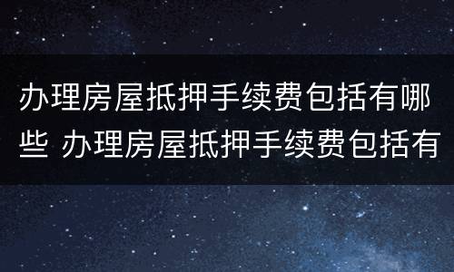 办理房屋抵押手续费包括有哪些 办理房屋抵押手续费包括有哪些费用