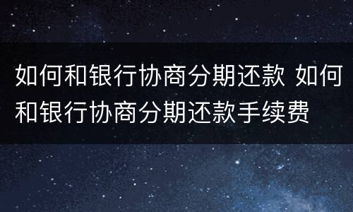 如何和银行协商分期还款 如何和银行协商分期还款手续费