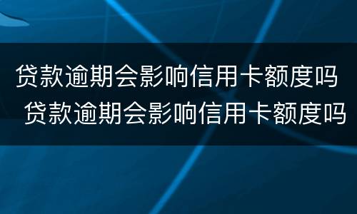 贷款逾期会影响信用卡额度吗 贷款逾期会影响信用卡额度吗怎么办