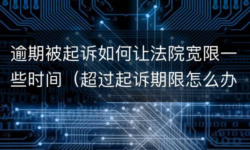 逾期被起诉如何让法院宽限一些时间（超过起诉期限怎么办）