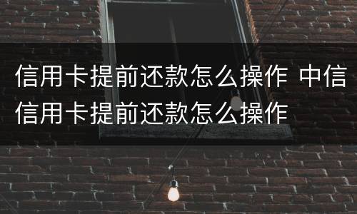 信用卡提前还款怎么操作 中信信用卡提前还款怎么操作