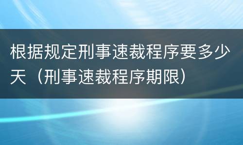 根据规定刑事速裁程序要多少天（刑事速裁程序期限）