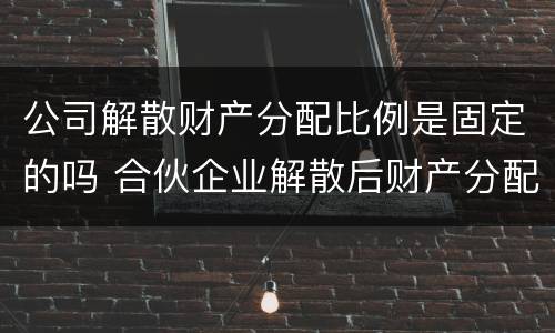 公司解散财产分配比例是固定的吗 合伙企业解散后财产分配的方式是怎样的