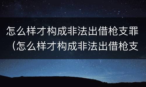 怎么样才构成非法出借枪支罪（怎么样才构成非法出借枪支罪名）