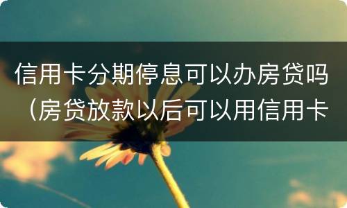 信用卡分期停息可以办房贷吗（房贷放款以后可以用信用卡分期了嘛）