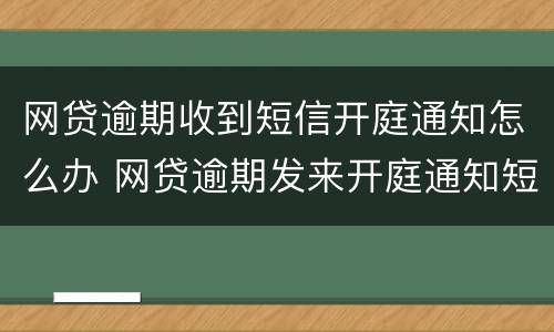 网贷逾期收到短信开庭通知怎么办 网贷逾期发来开庭通知短信