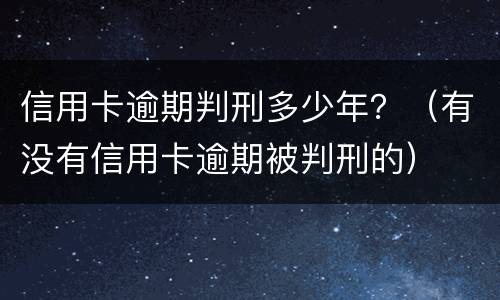 信用卡逾期判刑多少年？（有没有信用卡逾期被判刑的）