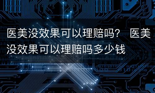 医美没效果可以理赔吗？ 医美没效果可以理赔吗多少钱