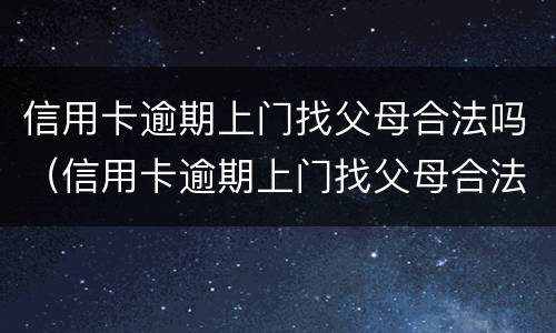 信用卡逾期上门找父母合法吗（信用卡逾期上门找父母合法吗怎么办）