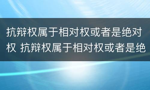 抗辩权属于相对权或者是绝对权 抗辩权属于相对权或者是绝对权之一