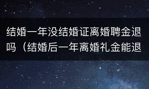 结婚一年没结婚证离婚聘金退吗（结婚后一年离婚礼金能退吗）