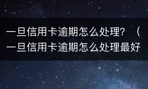 一旦信用卡逾期怎么处理？（一旦信用卡逾期怎么处理最好）