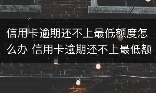 信用卡逾期还不上最低额度怎么办 信用卡逾期还不上最低额度怎么办呢
