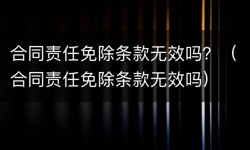 合同责任免除条款无效吗？（合同责任免除条款无效吗）