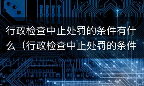 行政检查中止处罚的条件有什么（行政检查中止处罚的条件有什么要求）