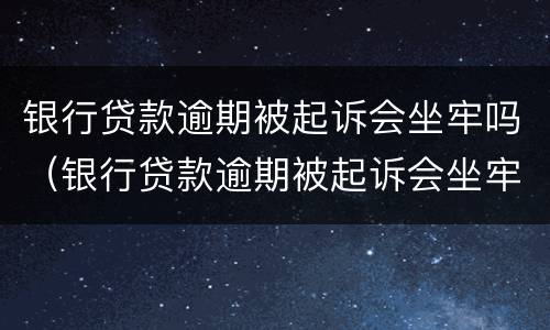 银行贷款逾期被起诉会坐牢吗（银行贷款逾期被起诉会坐牢吗）