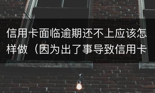 信用卡面临逾期还不上应该怎样做（因为出了事导致信用卡没还逾期严重怎么办）