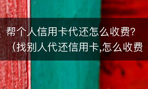 帮个人信用卡代还怎么收费？（找别人代还信用卡,怎么收费的）