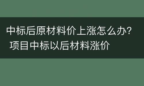 中标后原材料价上涨怎么办？ 项目中标以后材料涨价
