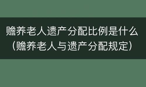 赡养老人遗产分配比例是什么（赡养老人与遗产分配规定）