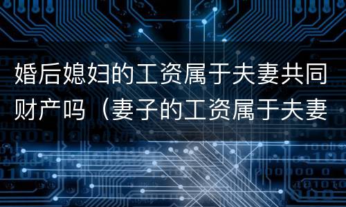 婚后媳妇的工资属于夫妻共同财产吗（妻子的工资属于夫妻共同财产吗）