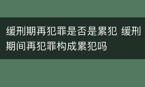 缓刑期再犯罪是否是累犯 缓刑期间再犯罪构成累犯吗