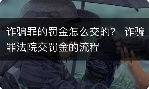 诈骗罪的罚金怎么交的？ 诈骗罪法院交罚金的流程