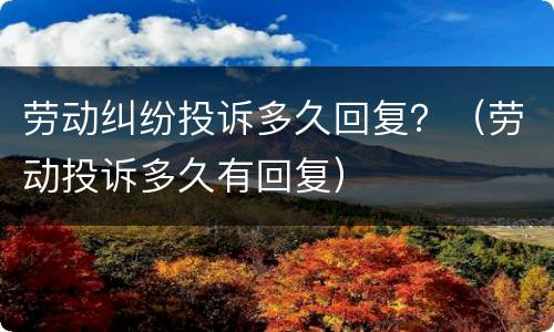 劳动纠纷投诉多久回复？（劳动投诉多久有回复）