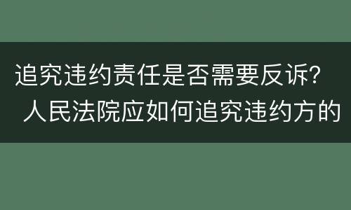 追究违约责任是否需要反诉？ 人民法院应如何追究违约方的违约责任